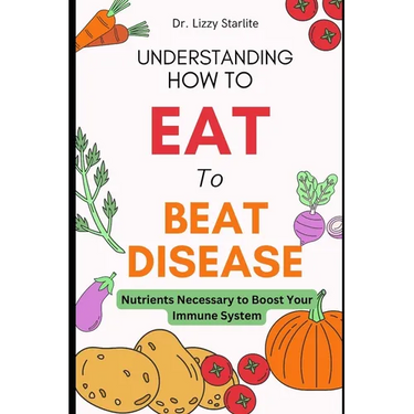 Understanding How to Eat To Beat Disease: Nutrients Necessary to Boost Your Immune System
