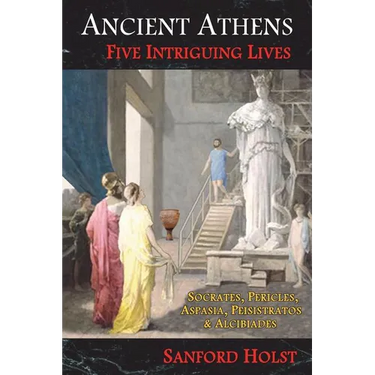 Ancient Athens: Five Intriguing Lives: Socrates, Pericles, Aspasia, Peisistratos & Alcibiades