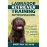 Labrador Retriever Training: The Ultimate Guide to Training Your Labrador Retriever Puppy: Includes Sit, Stay, Heel, Come, Crate, Leash, Socialization