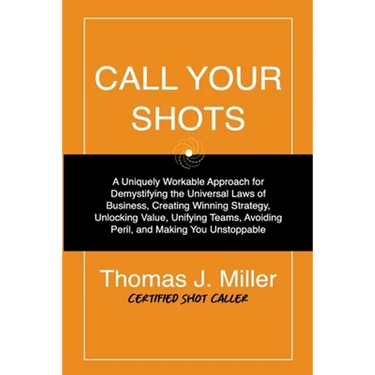 Call Your Shots: A Uniquely Workable Approach for Demystifying the Universal Laws of Business, Creating Winning Strategy, Unlocking Val
