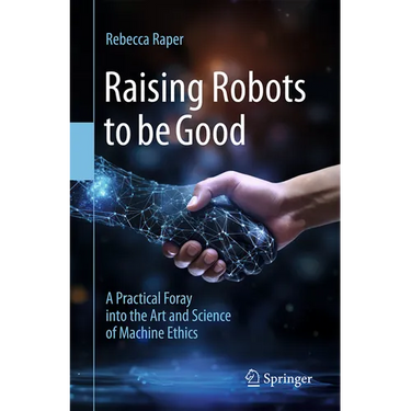 Raising Robots to Be Good: A Practical Foray Into the Art and Science of Machine Ethics