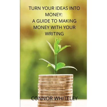 Turn Your Ideas Into Money: A Guide to Making Money With Your Writing