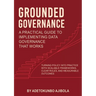 Grounded Governance A Practical Guide to Implementing Data Governance That Works
