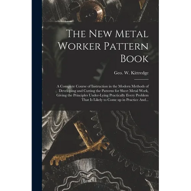 The New Metal Worker Pattern Book; a Complete Course of Instruction in the Modern Methods of Developing and Cutting the Patterns for Sheet Metal Work,