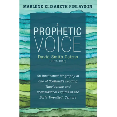 A Prophetic Voice--David Smith Cairns (1862-1946): An Intellectual Biography of One of Scotland's Leading Theologians and Ecclesiastical Figures in th