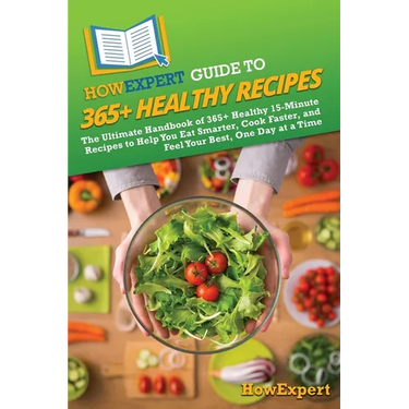 HowExpert Guide to 365+ Healthy Recipes: The Ultimate Handbook of 365+ Healthy 15-Minute Recipes to Help You Eat Smarter, Cook Faster, and Feel Your B