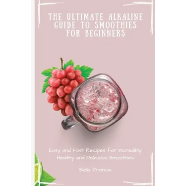 The Ultimate Alkaline Guide to Smoothies for Beginners: Easy and Fast Recipes for Incredibly Healthy and Delicious Smoothies