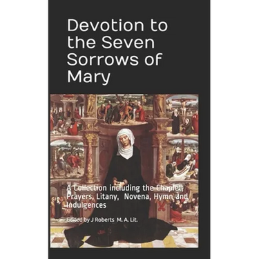 Devotion to the Seven Sorrows of Mary: A Collection including the Chaplet, Prayers, Litany, Hymn and Indulgences