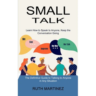Small Talk: Learn How to Speak to Anyone, Keep the Conversation Going (The Definitive Guide to Talking to Anyone in Any Situation)