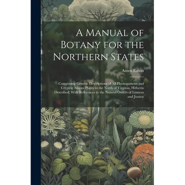 A Manual of Botany for the Northern States: Comprising Generic Descriptions of All Phenogamous and Cryptog Amous Plants to the North of Virginia, Hith