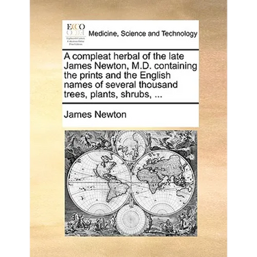 A Compleat Herbal of the Late James Newton, M.D. Containing the Prints and the English Names of Several Thousand Trees, Plants, Shrubs, ...