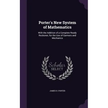 Porter's New System of Mathematics: With the Addition of a Complete Ready Reckoner, for the Use of Garmers and Mechanics
