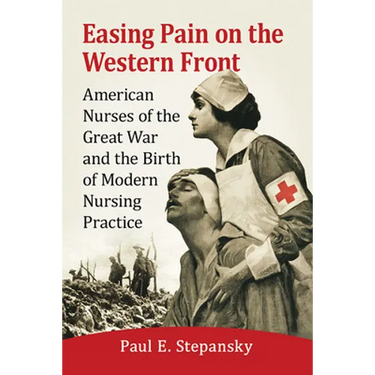 Easing Pain on the Western Front: American Nurses of the Great War and the Birth of Modern Nursing Practice