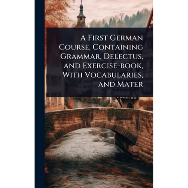 A First German Course, Containing Grammar, Delectus, and Exercise-book, With Vocabularies, and Mater