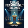 Academic Presentation Skills for Beginners: Deliver Engaging and Informative Presentations of Your Academic Work to Diverse Audiences