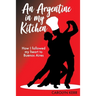 An Argentine in my Kitchen: How I followed my heart to Buenos Aires