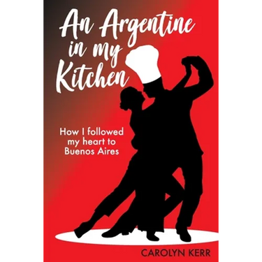 An Argentine in my Kitchen: How I followed my heart to Buenos Aires