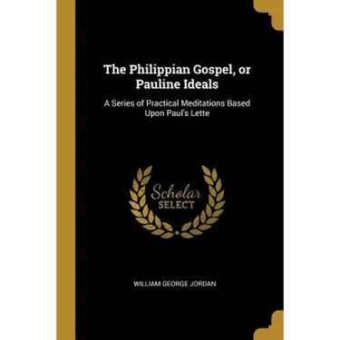 The Philippian Gospel, or Pauline Ideals: A Series of Practical Meditations Based Upon Paul's Lette