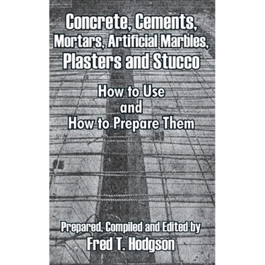 Concrete, Cements, Mortars, Artificial Marbles, Plasters and Stucco: How to Use and How to Prepare Them