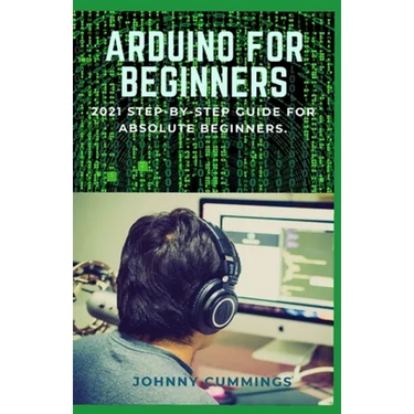 Arduino for Beginners: 2021 Step-by-Step Guide for Absolute Beginners.