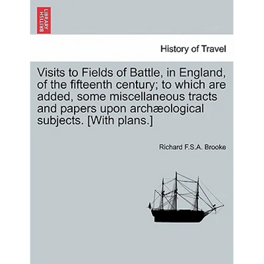 Visits to Fields of Battle, in England, of the Fifteenth Century; To Which Are Added, Some Miscellaneous Tracts and Papers Upon Archæological Subjects