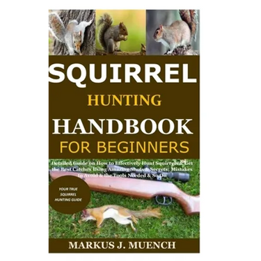 Squirrel Hunting Handbook for Beginners: Detailed Guide on How to Effectively Hunt Squirrels & Get the Best Catches Using Amazing Shots & Secrets; Mis