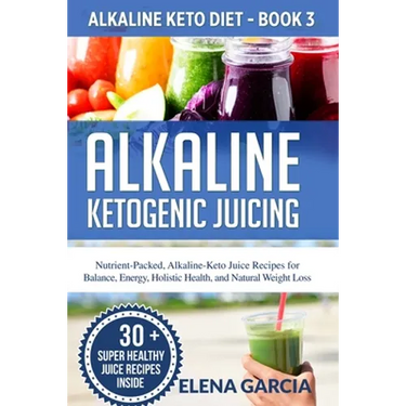 Alkaline Ketogenic Juicing: Nutrient-Packed, Alkaline-Keto Juice Recipes for Balance, Energy, Holistic Health, and Natural Weight Loss