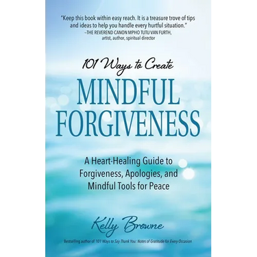 101 Ways to Create Mindful Forgiveness: A Heart-Healing Guide to Forgiveness, Apologies, and Mindful Tools for Peace