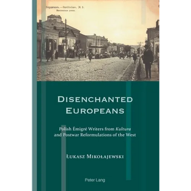 Disenchanted Europeans: Polish Émigré Writers from Kultura and Postwar Reformulations of the West