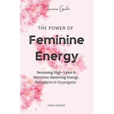 The Power of Feminine Energy: Becoming High-Value & Feminine: Mastering Energy, Boundaries & Hypergamy