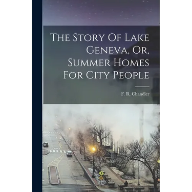 The Story Of Lake Geneva, Or, Summer Homes For City People