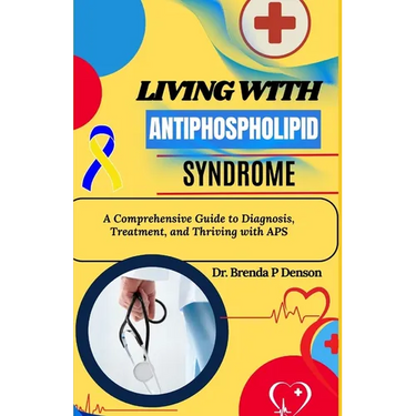 living with Antiphospholipid syndrome: A Comprehensive Guide to Diagnosis, Treatment, and Thriving with APS