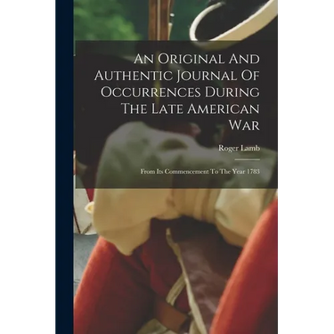 An Original And Authentic Journal Of Occurrences During The Late American War: From Its Commencement To The Year 1783