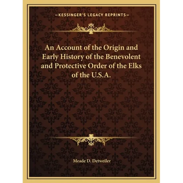 An Account of the Origin and Early History of the Benevolent and Protective Order of the Elks of the U.S.A.