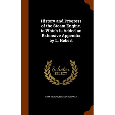 History and Progress of the Steam Engine. to Which Is Added an Extensive Appendix by L. Hebert