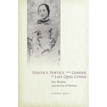 Politics, Poetics, and Gender in Late Qing China: Xue Shaohui and the Era of Reform