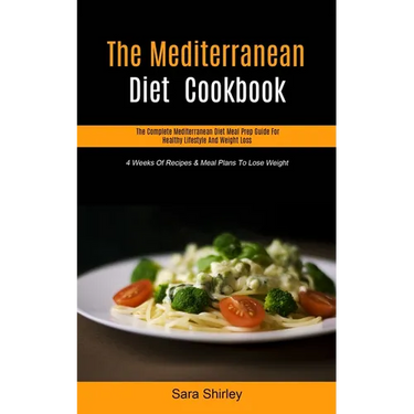The Mediterranean Diet Cookbook: The Complete Mediterranean Diet Meal Prep Guide For Healthy Lifestyle And Weight Loss (4 Weeks Of Recipes & Meal Plan