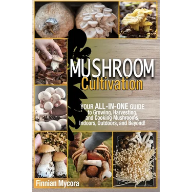 Mushroom Cultivation: Your All-in-One Guide to Growing, Harvesting, and Cooking Mushrooms, Indoors, Outdoors, and Beyond