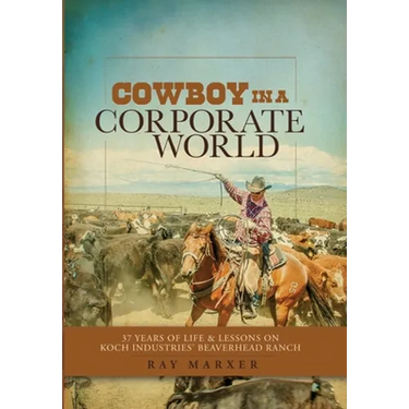 Cowboy in a Corporate World: 37 Years of Life & Lessons on Koch Industries' Beaverhead Ranch