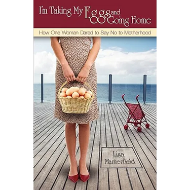 I'm Taking My Eggs and Going Home: How One Woman Dared to Say No to Motherhood