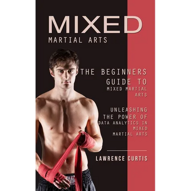 Mixed Martial Arts: The Beginners Guide to Mixed Martial Arts (Unleashing the Power of Data Analytics in Mixed Martial Arts)
