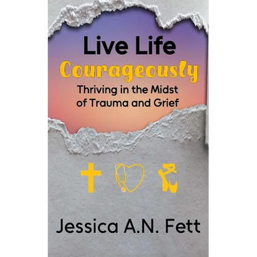 Live Life Courageously: Thriving in the Midst of Trauma and Grief