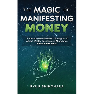 The Magic of Manifesting Money: 15 Advanced Manifestation Techniques to Attract Wealth, Success, and Abundance Without Hard Work