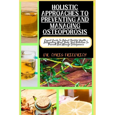 Holistic Approaches to Preventing and Managing Osteoporosis: Expert Guide To Robust Skeletal Health - Integrating Mind, Body, And Nutrition To Prevent