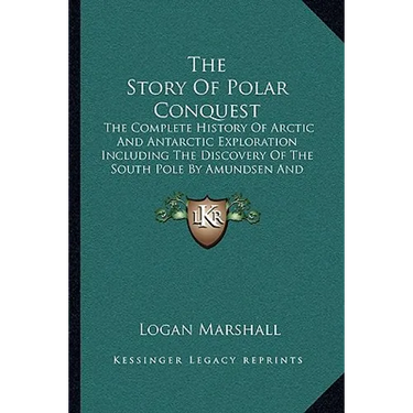 The Story Of Polar Conquest: The Complete History Of Arctic And Antarctic Exploration Including The Discovery Of The South Pole By Amundsen And Sco