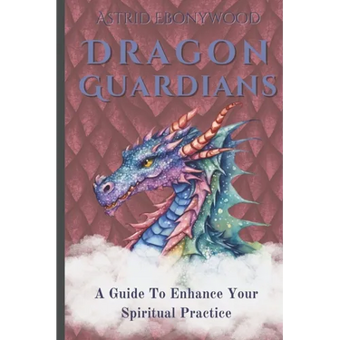 Dragon Guardians: A Guide To Enhance Your Spiritual Practice By Working With Dragon Magic