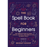 The Spell Book For Beginners: The Complete Guide to Using Candles, Crystals, and Herbs in Over 150 Magic Spells