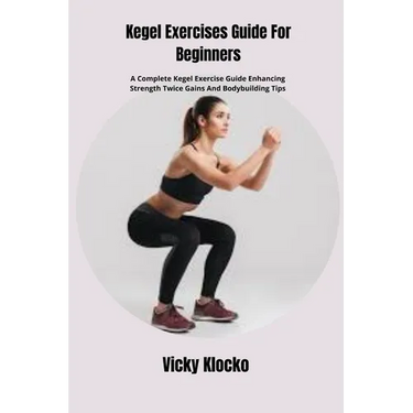 Kegel Exercises Guide For Beginners: A Complete Kegel Exercise Guide Enhancing Strength Twice Gains And Bodybuilding Tips