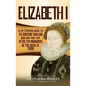Elizabeth I: A Captivating Guide to the Queen of England Who Was the Last of the Five Monarchs of the House of Tudor