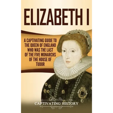 Elizabeth I: A Captivating Guide to the Queen of England Who Was the Last of the Five Monarchs of the House of Tudor